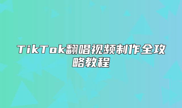 TikTok翻唱视频制作全攻略教程