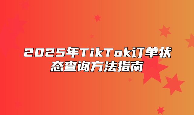 2025年TikTok订单状态查询方法指南
