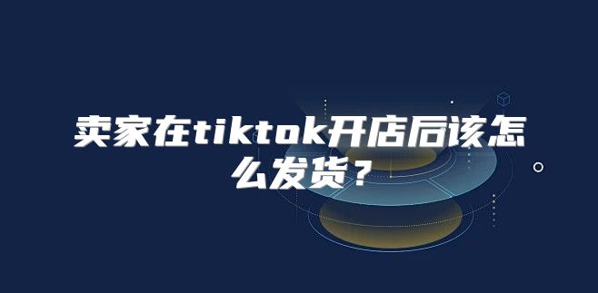 卖家在tiktok开店后该怎么发货？