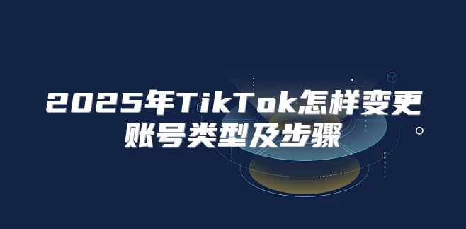 2025年TikTok怎样变更账号类型及步骤