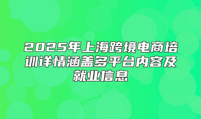 2025年上海跨境电商培训详情涵盖多平台内容及就业信息