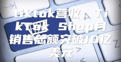 tiktok营收，TikTok Shop月销售总额突破10亿美元