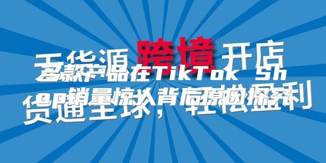 多款产品在TikTok Shop销量惊人背后原因探究