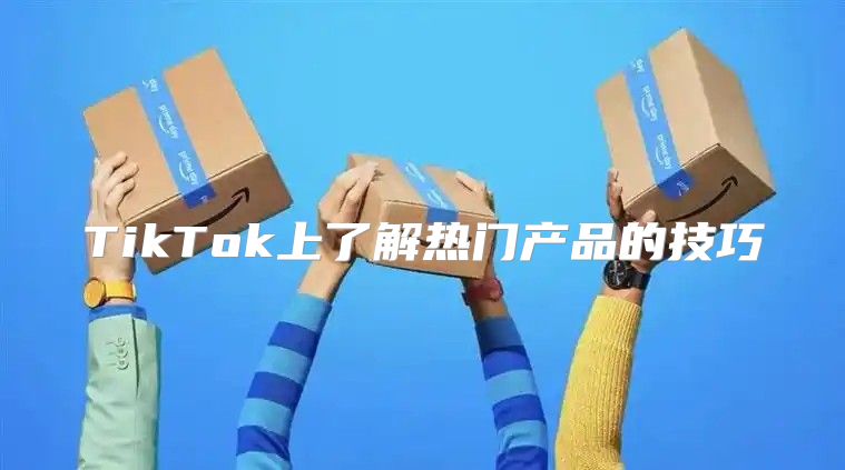 TikTok上了解热门产品的技巧
