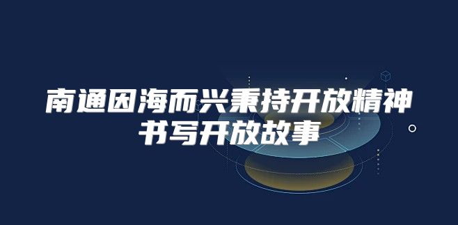 南通因海而兴秉持开放精神书写开放故事