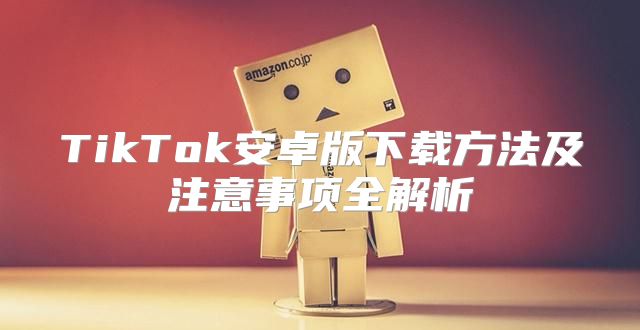 TikTok安卓版下载方法及注意事项全解析
