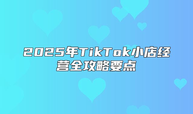 2025年TikTok小店经营全攻略要点