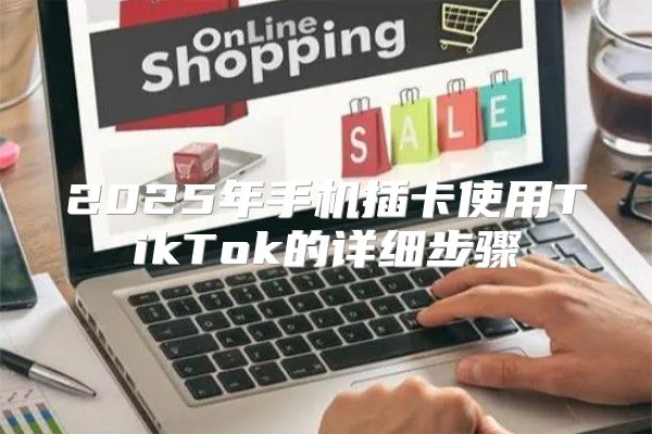 2025年手机插卡使用TikTok的详细步骤