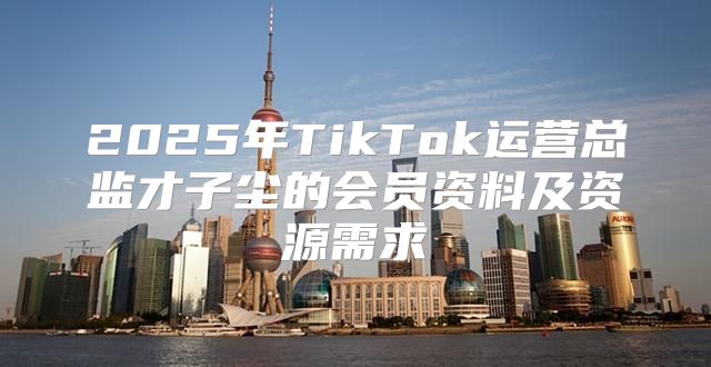 2025年TikTok运营总监才子尘的会员资料及资源需求