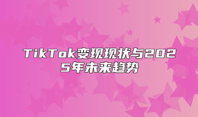 TikTok变现现状与2025年未来趋势