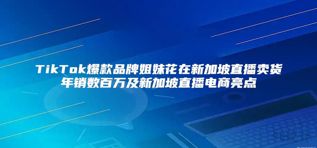 TikTok爆款品牌姐妹花在新加坡直播卖货年销数百万及新加坡直播电商亮点