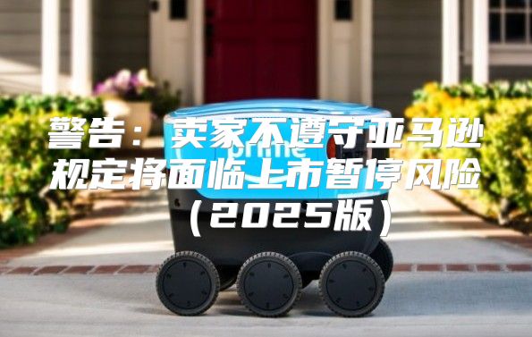 警告：卖家不遵守亚马逊规定将面临上市暂停风险2025版