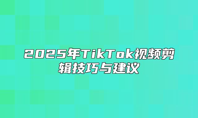 2025年TikTok视频剪辑技巧与建议