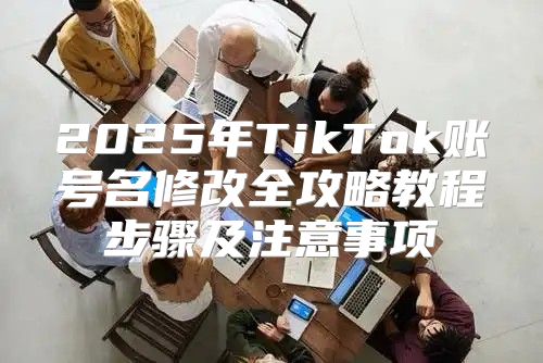 2025年TikTok账号名修改全攻略教程步骤及注意事项