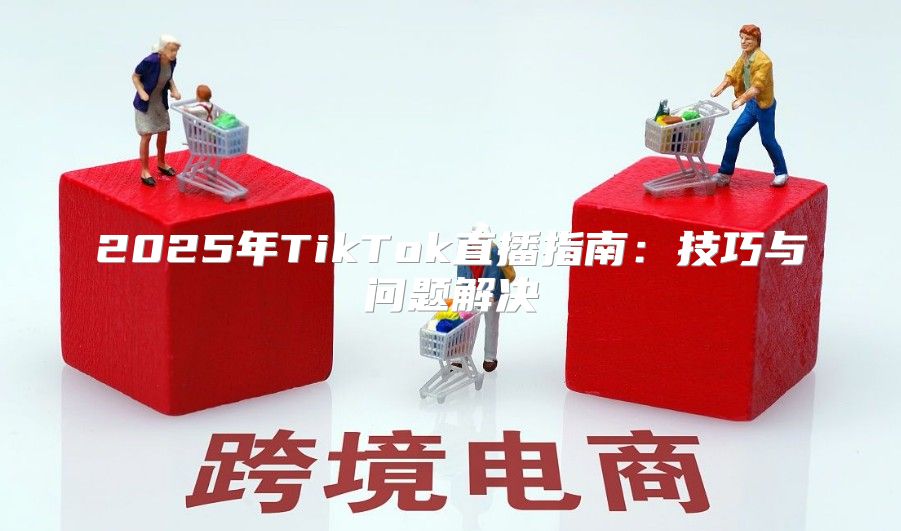 2025年TikTok直播指南：技巧与问题解决