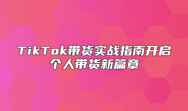 TikTok带货实战指南开启个人带货新篇章