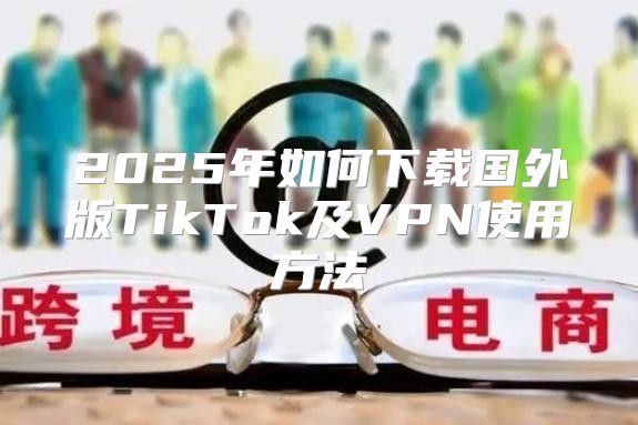 2025年如何下载国外版TikTok及VPN使用方法