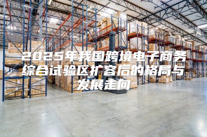 2025年我国跨境电子商务综合试验区扩容后的格局与发展走向