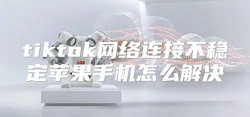 tiktok网络连接不稳定苹果手机怎么解决