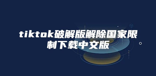 tiktok破解版解除国家限制下载中文版