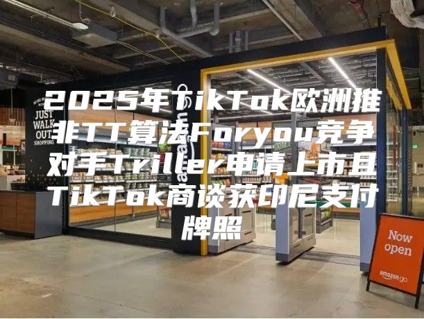 2025年TikTok欧洲推非TT算法Foryou竞争对手Triller申请上市且TikTok商谈获印尼支付牌照