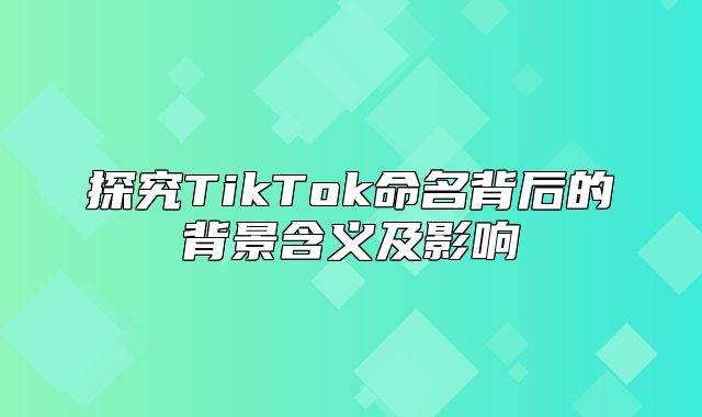 探究TikTok命名背后的背景含义及影响