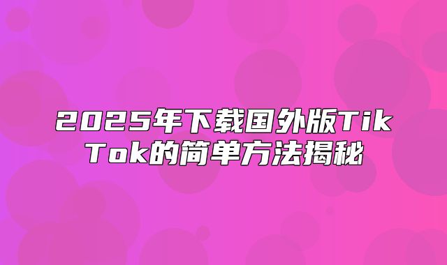 2025年下载国外版TikTok的简单方法揭秘