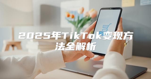 2025年TikTok变现方法全解析