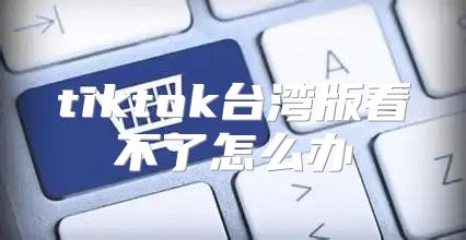 tiktok台湾版看不了怎么办