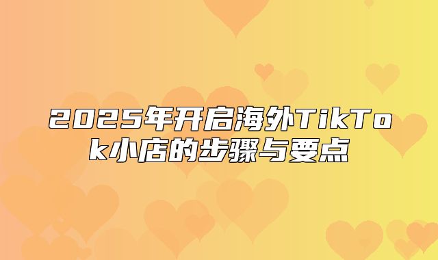 2025年开启海外TikTok小店的步骤与要点