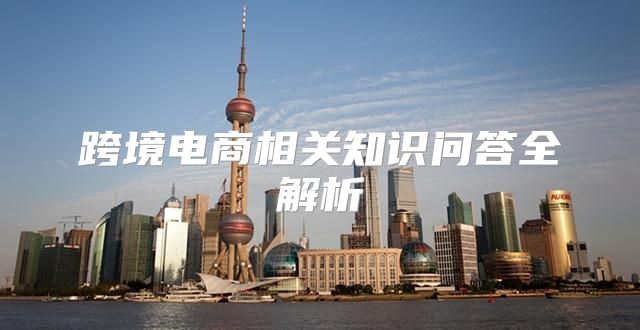 跨境电商相关知识问答全解析