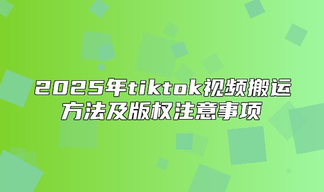 2025年tiktok视频搬运方法及版权注意事项