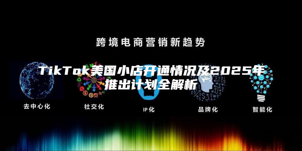 TikTok美国小店开通情况及2025年推出计划全解析