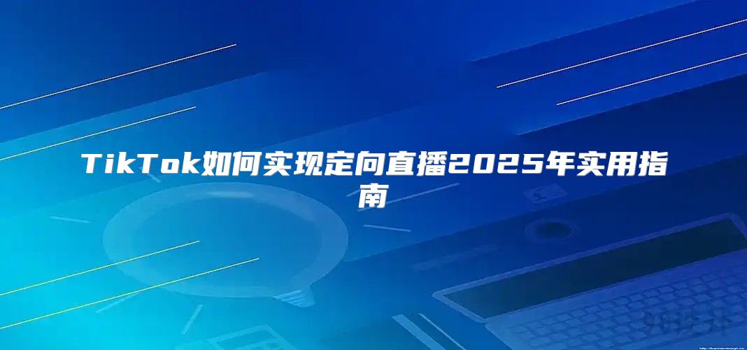 TikTok如何实现定向直播2025年实用指南