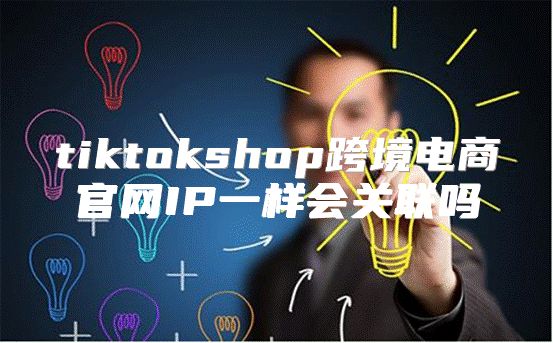 tiktokshop跨境电商官网IP一样会关联吗