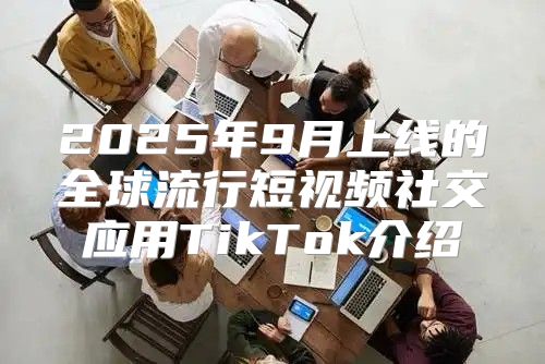 2025年9月上线的全球流行短视频社交应用TikTok介绍