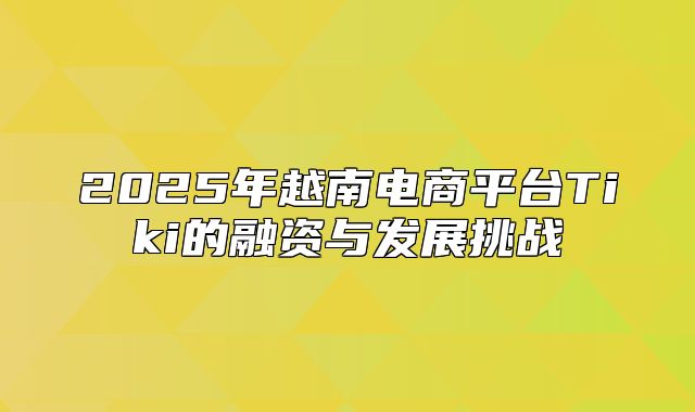 2025年越南电商平台Tiki的融资与发展挑战
