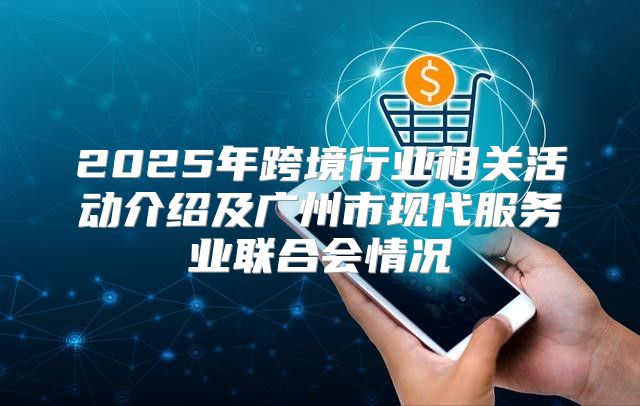 2025年跨境行业相关活动介绍及广州市现代服务业联合会情况