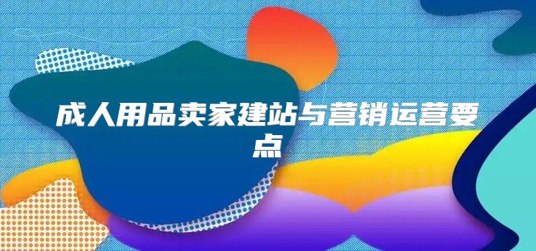 成人用品卖家建站与营销运营要点