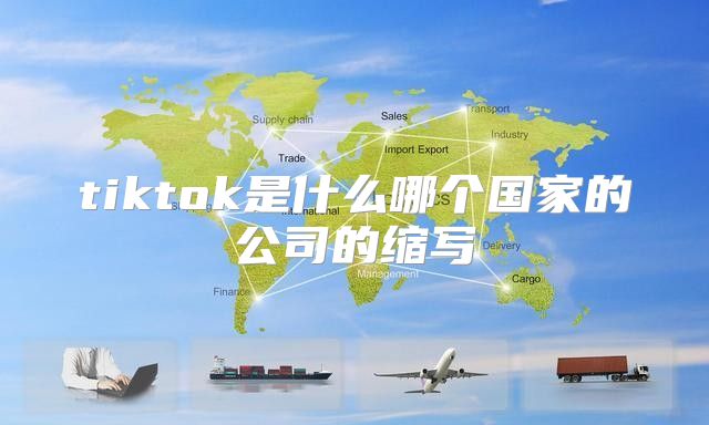 tiktok是什么哪个国家的公司的缩写