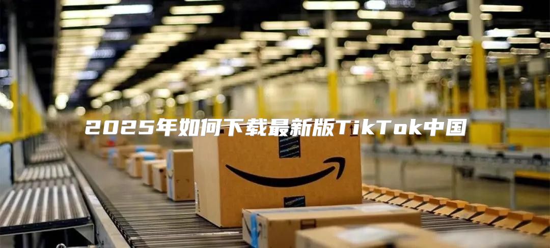 2025年如何下载最新版TikTok中国