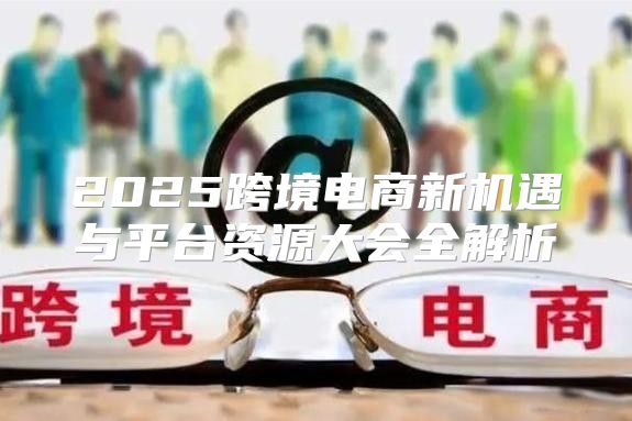2025跨境电商新机遇与平台资源大会全解析
