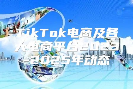TikTok电商及各大电商平台2023-2025年动态