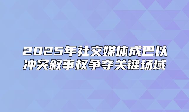 2025年社交媒体成巴以冲突叙事权争夺关键场域