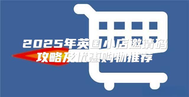 2025年英国小店邀请码攻略及优惠购物推荐