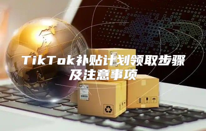 TikTok补贴计划领取步骤及注意事项