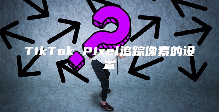TikTok Pixel追踪像素的设置