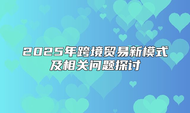 2025年跨境贸易新模式及相关问题探讨