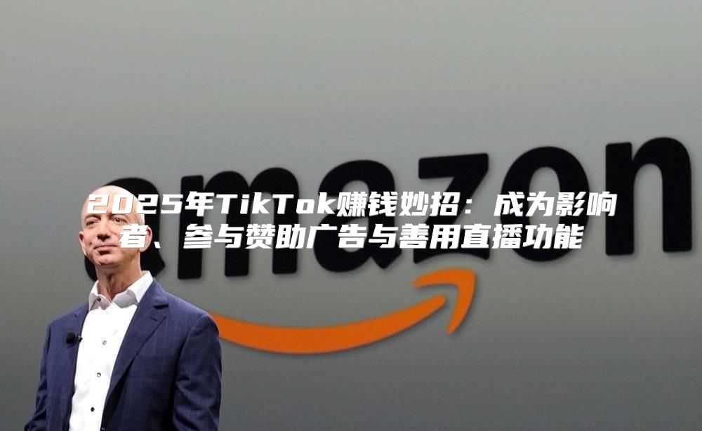 2025年TikTok赚钱妙招：成为影响者、参与赞助广告与善用直播功能