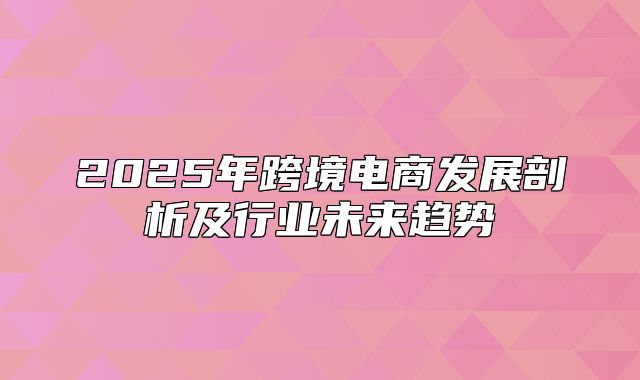 2025年跨境电商发展剖析及行业未来趋势